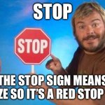 STOP! | STOP; THE STOP SIGN MEANS
FREEZE SO IT’S A RED STOP SIGN | image tagged in jack black elmo stop | made w/ Imgflip meme maker