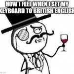fancy meme | HOW I FEEL WHEN I SET MY KEYBOARD TO BRITISH ENGLISH | image tagged in fancy meme | made w/ Imgflip meme maker