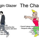 Glazer vs Fan | The Chad Fan; The Virgin Glazer; - Can't live a day without meatriding something they like
- Crashes out if someone disagrees with them
- Fragile Ego
- Can't take criticism
- Lies to get attention; - Doesn't always meatride something they like
- Respects other opinions even if they're BS
- Open minded
- Can take criticism
- Doesn't lie | image tagged in virgin vs chad | made w/ Imgflip meme maker
