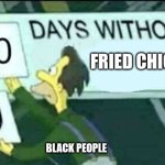 0 days without (Lenny, Simpsons) | FRIED CHICKEN; BLACK PEOPLE | image tagged in 0 days without lenny simpsons | made w/ Imgflip meme maker