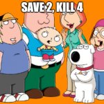 Save 2, Kill 4. | SAVE 2, KILL 4 | image tagged in family guy griffin family | made w/ Imgflip meme maker