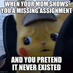 this is kinda true ngl | WHEN YOUR MOM SHOWS YOU A MISSING ASSIGNMENT; AND YOU PRETEND IT NEVER EXISTED | image tagged in unsettled detective pikachu | made w/ Imgflip meme maker