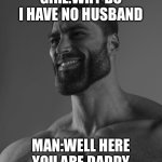 Giga Chad | GIRL:WHY DO I HAVE NO HUSBAND; MAN:WELL HERE YOU ARE DADDY | image tagged in giga chad | made w/ Imgflip meme maker