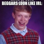 Upvote beggars | WITH UPVOTE BEGGARS LOOK LIKE IRL: | image tagged in memes,bad luck brian | made w/ Imgflip meme maker