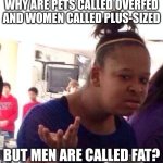 Black Girl Wat | WHY ARE PETS CALLED OVERFED AND WOMEN CALLED PLUS-SIZED; BUT MEN ARE CALLED FAT? | image tagged in memes,black girl wat | made w/ Imgflip meme maker