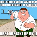 Dont do it. | DONT SEARCH NICOLE WATTERSON AND THEN CLICK IMAGES TO SCROLL DOWN; WORST MISTAKE OF MY LIFE | image tagged in peter griffin running away | made w/ Imgflip meme maker