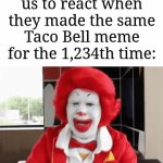 It's tiring after a lot more comes up | How mfs expect us to react when they made the same Taco Bell meme for the 1,234th time: | image tagged in gifs,memes,taco bell,why are you reading this | made w/ Imgflip video-to-gif maker