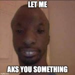 Ansom Aks | LET ME; AKS YOU SOMETHING | image tagged in funni black person | made w/ Imgflip meme maker