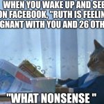 I Should Buy A Boat Cat Meme | WHEN YOU WAKE UP AND SEE ON FACEBOOK, "RUTH IS FEELING PREGNANT WITH YOU AND 26 OTHERS"; "WHAT NONSENSE " | image tagged in memes,i should buy a boat cat | made w/ Imgflip meme maker