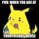 Fat Pickachu | POV: WHEN YOU ARE AT; YOUR FRIENDS HOUSE | image tagged in fat pickachu | made w/ Imgflip meme maker