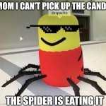 Despacito spider | MOM I CAN'T PICK UP THE CANDY; THE SPIDER IS EATING IT | image tagged in despacito spider | made w/ Imgflip meme maker