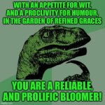 Philosoraptor | WITH AN APPETITE FOR WIT, AND A PROCLIVITY FOR HUMOUR, IN THE GARDEN OF REFINED GRACES; YOU ARE A RELIABLE, AND PROLIFIC BLOOMER! | image tagged in memes,philosoraptor | made w/ Imgflip meme maker