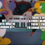 e | THERE'S JUST A FUNNY MEME UP THERE. I THINK I'M GONNA UPVOTE IT; HEY, PANCHITO, WHAT'RE YOU LOOKING AT? | image tagged in melody time,the three caballeros,donald duck,memes,upvotes,lol so funny | made w/ Imgflip meme maker