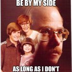 Vengeance Dad Meme | SHE WILL ALWAYS BE BY MY SIDE; AS LONG AS I DON'T RUN OUT OF FORMALDEHYDE | image tagged in memes,vengeance dad | made w/ Imgflip meme maker