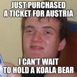 10 Guy | JUST PURCHASED A TICKET FOR AUSTRIA; I CAN'T WAIT TO HOLD A KOALA BEAR | image tagged in memes,10 guy | made w/ Imgflip meme maker