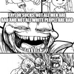am i right, or am i right? | HEY, INTERNET! TAYLOR SUCKS, NOT ALL MEN ARE BAD AND NOT ALL WHITE PEOPLE ARE BAD; INTERNET | image tagged in memes,hey internet | made w/ Imgflip meme maker