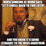 Laughing Leo | WHEN SOMEONE AT WORK SAYS, "LET'S CIRCLE BACK TO THIS LATER"; AND YOU KNOW IT'S GOING STRAIGHT TO THE IDEAS GRAVEYARD | image tagged in memes,laughing leo | made w/ Imgflip meme maker