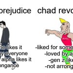 virgin prejudiced vs chad revolutionary | chad revolution; virgin prejudice; -liked for some reasons
-loved by almost
-gen z likes it
-not arrongance; -no one likes it
-hated by everyone
-only gen alpha likes it
-arrongance | image tagged in virgin vs chad,prejudice,revolution | made w/ Imgflip meme maker