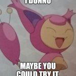 this is skittier | I DUNNO; MAYBE YOU COULD TRY IT. | image tagged in skitty | made w/ Imgflip meme maker