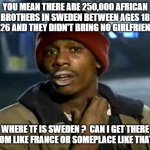 Y'all Got Any More Of That Meme | YOU MEAN THERE ARE 250,000 AFRICAN BROTHERS IN SWEDEN BETWEEN AGES 18 AND 26 AND THEY DIDN'T BRING NO GIRLFRIENDS ? WHERE TF IS SWEDEN ?  CAN I GET THERE FROM LIKE FRANCE OR SOMEPLACE LIKE THAT ? | image tagged in memes,y'all got any more of that | made w/ Imgflip meme maker