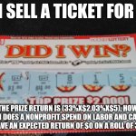 How much is shipping and handling? | IF I SELL A TICKET FOR $1; THE PRIZE RETURN IS (33%X$2,03%X$5), HOW MUCH DOES A NONPROFIT SPEND ON LABOR AND CAPITAL TO HAVE AN EXPECTED RETURN OF $0 ON A ROLL OF 3000. | image tagged in lazy lottery ticket | made w/ Imgflip meme maker