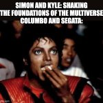 Frame-By-Frame meme | SIMON AND KYLE: SHAKING THE FOUNDATIONS OF THE MULTIVERSE
COLUMBO AND SEGATA: | image tagged in michael jackson eating popcorn,columbo,sega,death battle,green lantern,anime | made w/ Imgflip meme maker
