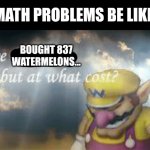 I've won but at what cost? | MATH PROBLEMS BE LIKE:; BOUGHT 837 WATERMELONS... | image tagged in i've won but at what cost | made w/ Imgflip meme maker