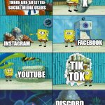 Spongebob shows Patrick Garbage | X; THERE ARE SO LITTLE SOCIAL MEDIA USERS; FACEBOOK; INSTAGRAM; TIK TOK; YOUTUBE; DISCORD | image tagged in spongebob shows patrick garbage | made w/ Imgflip meme maker