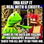 Slow worker | SOME OF THE GUYS ARE CALLING YOU CROCKPOT, BECAUSE IT TAKES YOU ALL DAY TO DO YOUR JOB. | image tagged in imma keep it real with you chief,slow coworker,nickname | made w/ Imgflip meme maker