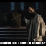 Sitting on that throne, it changes you