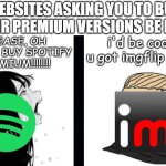 It's so annoying how in your face spotify is about getting spotify premium | WEBSITES ASKING YOU TO BUY THEIR PREMIUM VERSIONS BE LIKE:; PLEASE, OH PLEASE BUY SPOTIFY PREMIUM!!!!!!!! i'd be cool if u got imgflip pro lol | image tagged in babe please,spotify,imgflip,best better blurst,lol so funny,memes | made w/ Imgflip meme maker