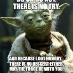 No Try, No Dessert | DO OR DO NOT. THERE IS NO TRY. AND BECAUSE I GOT HUNGRY...
THERE IS NO DESSERT EITHER.
MAY THE FORCE BE WITH YOU. | image tagged in memes,star wars yoda | made w/ Imgflip meme maker