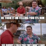 Trying to get him in trouble safely | HE TOOK IT IM TELLING YOU ITS HIM; SEE BUDDY I TOLD YOU THEY DON'T CARE. | image tagged in memes,see nobody cares | made w/ Imgflip meme maker
