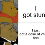 Meme #60: Ooooh, getting fancy I see! | I got stung; I just got a dose of vitamin
bee | image tagged in memes,tuxedo winnie the pooh | made w/ Imgflip meme maker