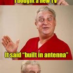 At least it’s not built in China | I bought a new TV; It said “built in antenna”; I have no idea where that is | image tagged in bad pun dangerfield | made w/ Imgflip meme maker