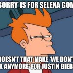 Hold up. | IF ‘SORRY’ IS FOR SELENA GOMEZ, DOESN’T THAT MAKE ‘WE DON’T TALK ANYMORE’ FOR JUSTIN BIEBER? | image tagged in memes,futurama fry,justin bieber,selena gomez,sorry,music | made w/ Imgflip meme maker