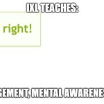 IXL At It's Worst | IXL TEACHES:; ANGER MANAGEMENT, MENTAL AWARENESS, PATIENCE | image tagged in when ixl hits too hard | made w/ Imgflip meme maker