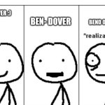 Why are ppl like this | BEN- DOVER; BEN DOVER :); BEND OVER | image tagged in realization stickman | made w/ Imgflip meme maker