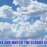 Relax and watch the clouds go by | RELAX AND WATCH THE CLOUDS GO BY | image tagged in clouds,relax | made w/ Imgflip meme maker