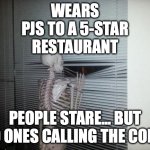 Skeleton Looking Out Window | WEARS PJS TO A 5-STAR RESTAURANT; PEOPLE STARE... BUT NO ONES CALLING THE COPS. | image tagged in skeleton looking out window | made w/ Imgflip meme maker