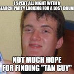 10 Guy | I SPENT ALL NIGHT WITH A SEARCH PARTY LOOKING FOR A LOST DRUNK; NOT MUCH HOPE FOR FINDING "TAN GUY" | image tagged in memes,10 guy | made w/ Imgflip meme maker