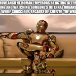 "Try the Blood Eagle, that'll teach em" | HOW ANCIENT ROMAN EMPERORS BE ACTING AFTER ORDERING AND WATCHING SOMEONE'S INTERNAL ORGANS TO BE REMOVED WHILE CONSCIOUS BECAUSE HE SNEEZED THE WRONG WAY: | image tagged in iron man sitting on sofa 2,iron man,lol so funny,memes,marvel,roman empire | made w/ Imgflip meme maker