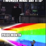 Happy pride month | "I WONDER WHAT DAY IT IS-"; PRIDE MONTH | image tagged in time to open the windo-oooww | made w/ Imgflip meme maker