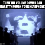 True story | TURN THE VOLUME DOWN I CAN HEAR IT THROUGH YOUR HEADPHONES | image tagged in gifs,relatable | made w/ Imgflip video-to-gif maker