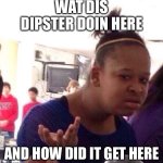 Dipster meme | WAT DIS DIPSTER DOIN HERE; AND HOW DID IT GET HERE | image tagged in memes,black girl wat,my singing monsters,good idea | made w/ Imgflip meme maker