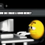 just how? | HOW DO I MAKE A GOOD MEME? | image tagged in gifs,meme,google,oh wow are you actually reading these tags,stop reading the tags | made w/ Imgflip video-to-gif maker
