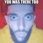 You was there too | YOU WAS THERE TOO | image tagged in guy staring at screen | made w/ Imgflip meme maker