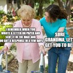 When you send a letter | I REMEMBER WHEN YOU WROTE A LETTER ON PAPER AND SENT IT IN THE MAIL AND YOU GOT A RESPONSE IN A FEW DAYS; SURE GRANDMA, LETS GET YOU TO BED | image tagged in sure grandma let's get you to bed | made w/ Imgflip meme maker