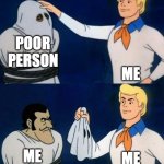 Scooby doo mask reveal | POOR PERSON; ME; ME; ME | image tagged in scooby doo mask reveal | made w/ Imgflip meme maker