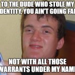 10 Guy | TO THE DUDE WHO STOLE MY IDENTITY, YOU AIN'T GOING FAR; NOT WITH ALL THOSE WARRANTS UNDER MY NAME | image tagged in memes,10 guy | made w/ Imgflip meme maker